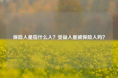 保险人是指什么人？受益人是被保险人吗？