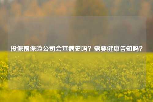 投保前保险公司会查病史吗？需要健康告知吗？