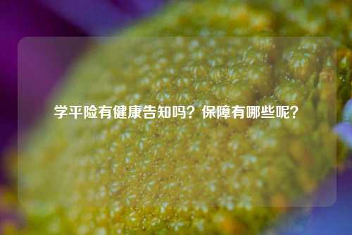 学平险有健康告知吗？保障有哪些呢？