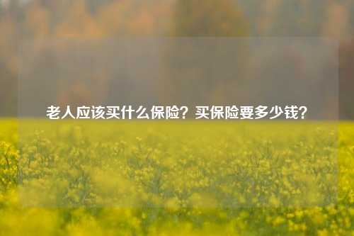 老人应该买什么保险？买保险要多少钱？