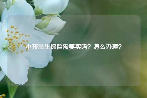 小孩出生保险需要买吗？怎么办理？