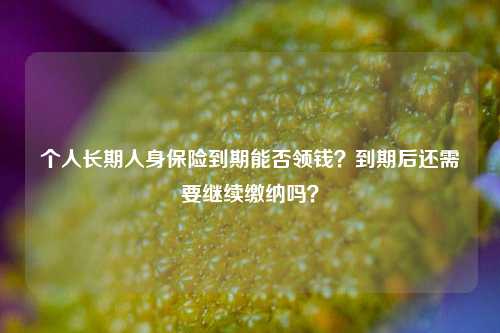 个人长期人身保险到期能否领钱？到期后还需要继续缴纳吗？