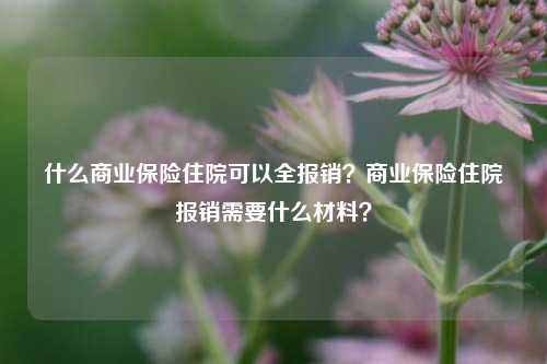 什么商业保险住院可以全报销？商业保险住院报销需要什么材料？