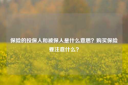 保险的投保人和被保人是什么意思？购买保险要注意什么？