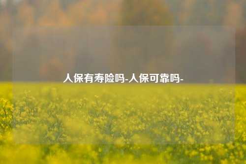 人保有寿险吗-人保可靠吗-