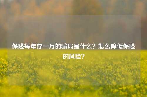 保险每年存一万的骗局是什么？怎么降低保险的风险？