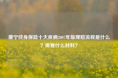 康宁终身保险十大疾病2007年版理赔流程是什么？需要什么材料？