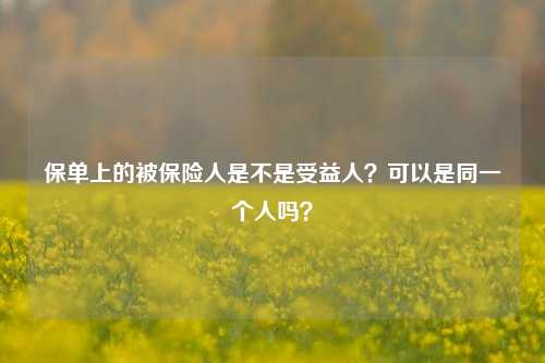 保单上的被保险人是不是受益人？可以是同一个人吗？