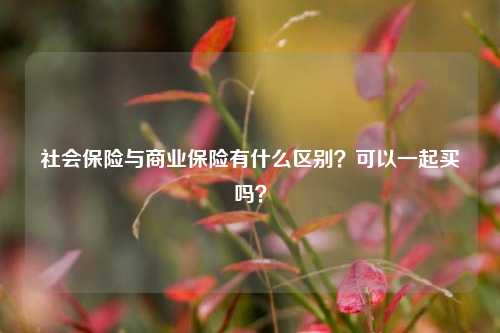 社会保险与商业保险有什么区别？可以一起买吗？