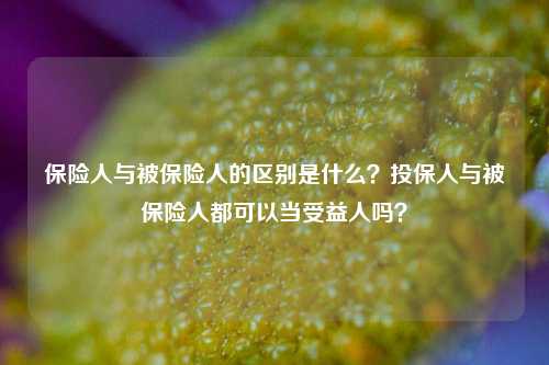 保险人与被保险人的区别是什么？投保人与被保险人都可以当受益人吗？