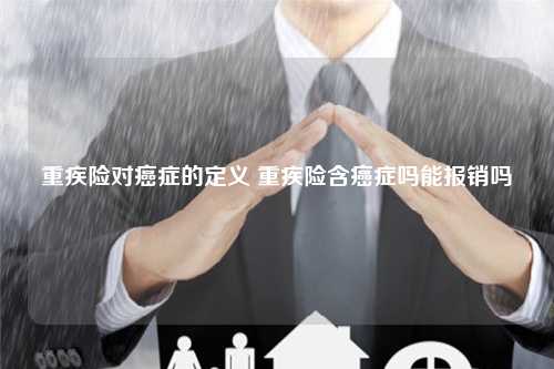 重疾险对癌症的定义 重疾险含癌症吗能报销吗