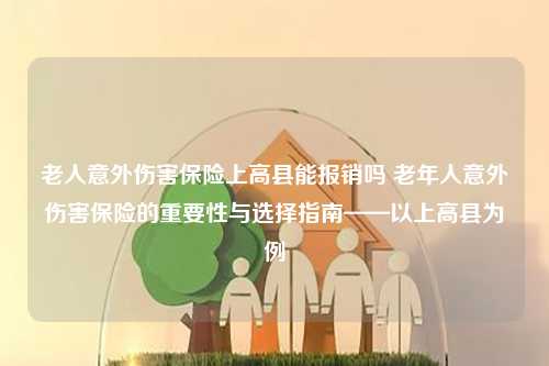 老人意外伤害保险上高县能报销吗 老年人意外伤害保险的重要性与选择指南——以上高县为例