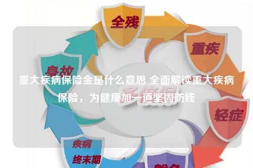 重大疾病保险金是什么意思 全面解读重大疾病保险，为健康加一道坚固防线