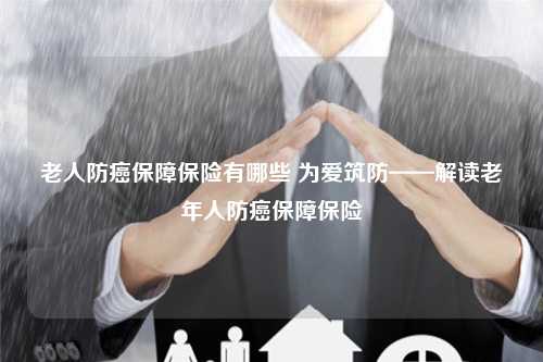 老人防癌保障保险有哪些 为爱筑防——解读老年人防癌保障保险