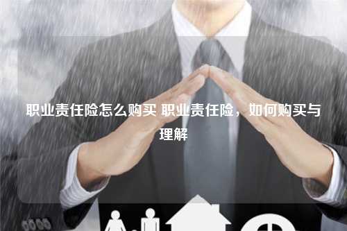 职业责任险怎么购买 职业责任险，如何购买与理解