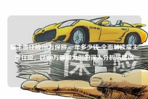 雇主责任险100万保额,一年多少钱 全面解读雇主责任险，以100万保额为例的深入分析与建议