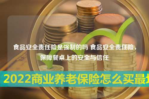 食品安全责任险是强制的吗 食品安全责任险，保障餐桌上的安全与信任