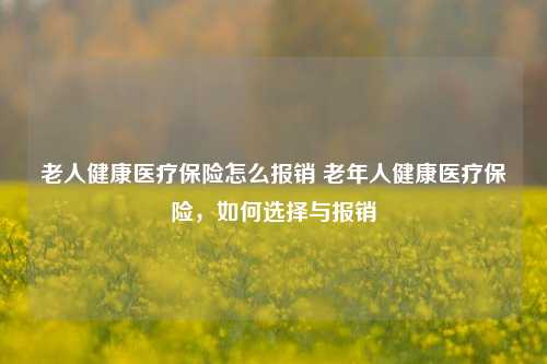 老人健康医疗保险怎么报销 老年人健康医疗保险，如何选择与报销