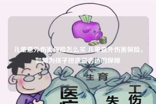 儿童意外伤害保险怎么买 儿童意外伤害保险，如何为孩子挑选最合适的保障