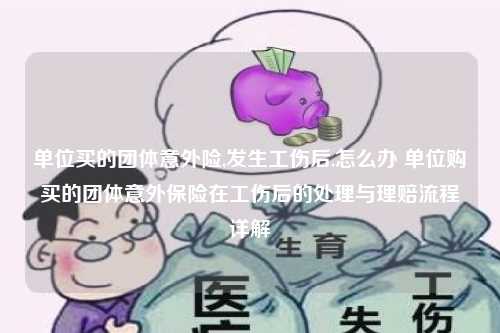 单位买的团体意外险,发生工伤后,怎么办 单位购买的团体意外保险在工伤后的处理与理赔流程详解