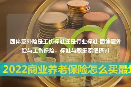 团体意外险是工伤标准还是行业标准 团体意外险与工伤保险，标准与双重赔偿探讨