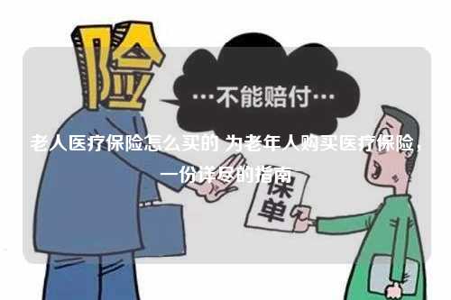 老人医疗保险怎么买的 为老年人购买医疗保险，一份详尽的指南