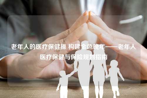 老年人的医疗保健操 构建金色晚年——老年人医疗保健与保险规划指南