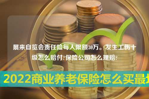 展来自览会责任险每人限额30万。发生工伤十级怎么赔付?保险公司怎么理赔?