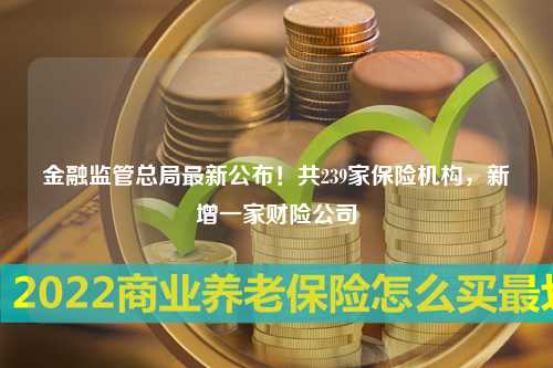 金融监管总局最新公布！共239家保险机构，新增一家财险公司