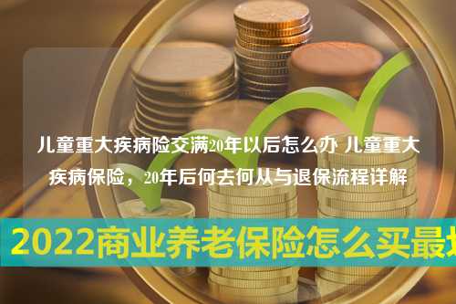 儿童重大疾病险交满20年以后怎么办 儿童重大疾病保险，20年后何去何从与退保流程详解