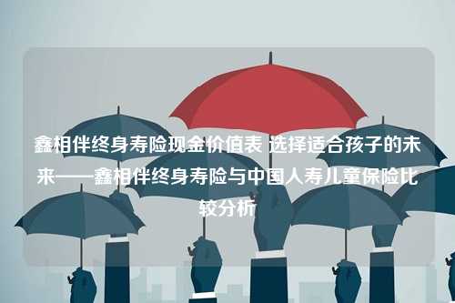 鑫相伴终身寿险现金价值表 选择适合孩子的未来——鑫相伴终身寿险与中国人寿儿童保险比较分析