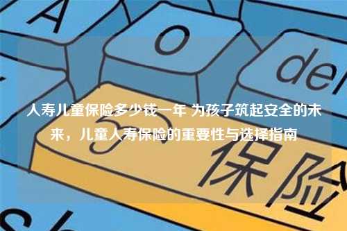 人寿儿童保险多少钱一年 为孩子筑起安全的未来，儿童人寿保险的重要性与选择指南