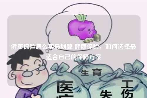 健康保险怎么买最划算 健康保险，如何选择最适合自己的保障方案