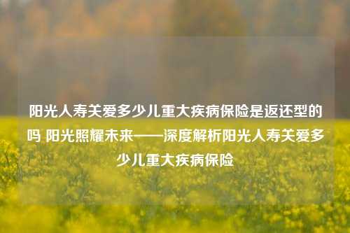 阳光人寿关爱多少儿重大疾病保险是返还型的吗 阳光照耀未来——深度解析阳光人寿关爱多少儿重大疾病保险