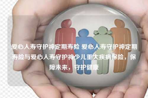 爱心人寿守护神定期寿险 爱心人寿守护神定期寿险与爱心人寿守护神少儿重大疾病保险，保障未来，守护健康