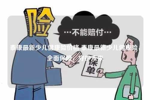 泰康最新少儿健康险价格 泰康最新少儿健康险，全面保障，守护未来