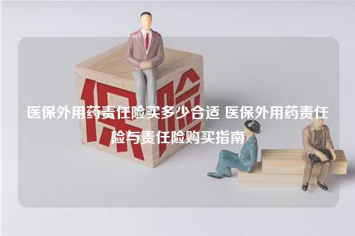 医保外用药责任险买多少合适 医保外用药责任险与责任险购买指南