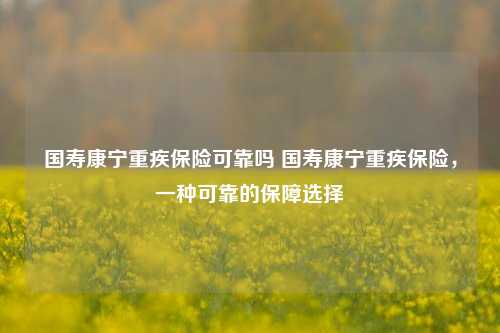 国寿康宁重疾保险可靠吗 国寿康宁重疾保险，一种可靠的保障选择