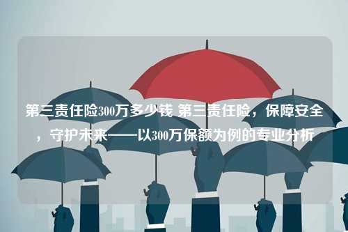 第三责任险300万多少钱 第三责任险，保障安全，守护未来——以300万保额为例的专业分析