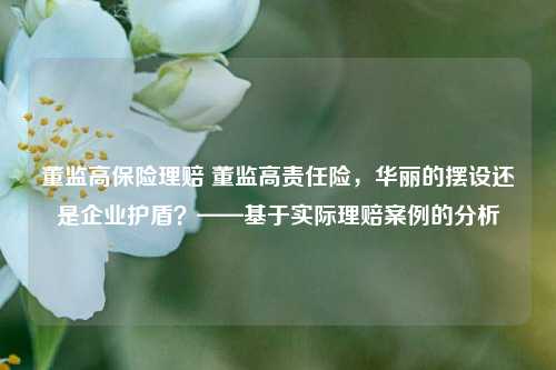 董监高保险理赔 董监高责任险，华丽的摆设还是企业护盾？——基于实际理赔案例的分析