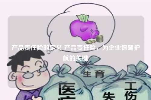 产品责任险的定义 产品责任险，为企业保驾护航的关键