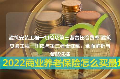 建筑安装工程一切险及第三者责任险费率 建筑安装工程一切险与第三者责任险，全面解析与策略选择