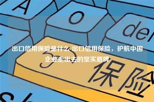 出口信用保险是什么 出口信用保险，护航中国企业走出去的坚实盾牌