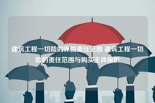 建筑工程一切险的保险责任范围 建筑工程一切险的责任范围与购买主体探析