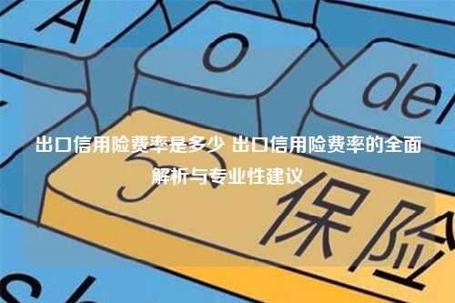 出口信用险费率是多少 出口信用险费率的全面解析与专业性建议