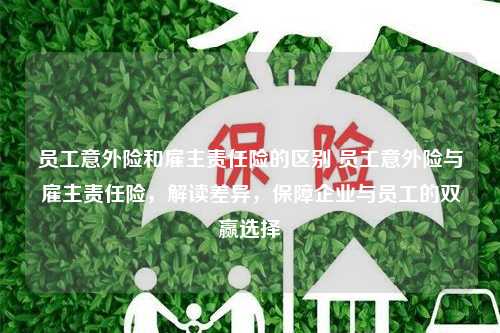 员工意外险和雇主责任险的区别 员工意外险与雇主责任险，解读差异，保障企业与员工的双赢选择