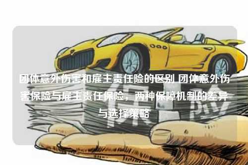 团体意外伤害和雇主责任险的区别 团体意外伤害保险与雇主责任保险，两种保障机制的差异与选择策略