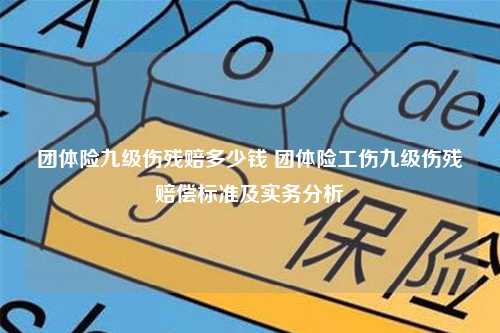 团体险九级伤残赔多少钱 团体险工伤九级伤残赔偿标准及实务分析