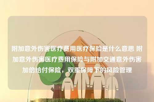 附加意外伤害医疗费用医疗保险是什么意思 附加意外伤害医疗费用保险与附加交通意外伤害加倍给付保险，双重保障下的风险管理