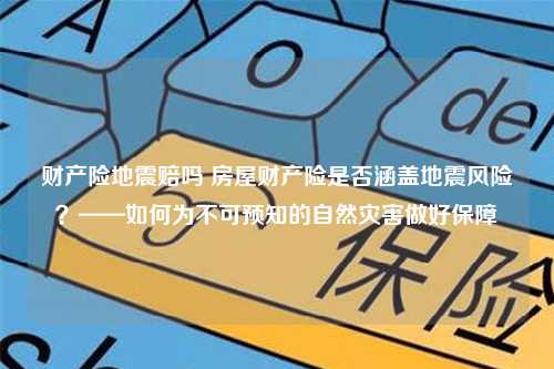 财产险地震赔吗 房屋财产险是否涵盖地震风险？——如何为不可预知的自然灾害做好保障